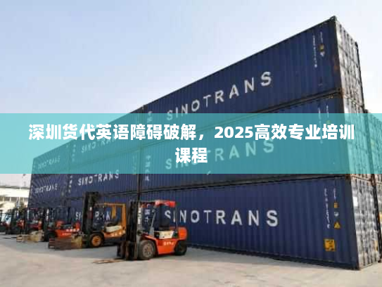 深圳货代英语障碍破解，2025高效专业培训课程