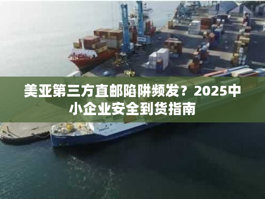 美亚第三方直邮陷阱频发?2025中小企业安全到货指南 美亚第三方直邮陷阱频发?2025中小企业安全到货指南