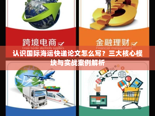 认识国际海运快递论文怎么写?三大核心模块与实战案例解析 认识国际海运快递论文怎么写?三大核心模块与实战案例解析