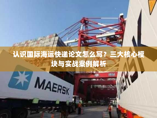 认识国际海运快递论文怎么写?三大核心模块与实战案例解析 认识国际海运快递论文怎么写?三大核心模块与实战案例解析