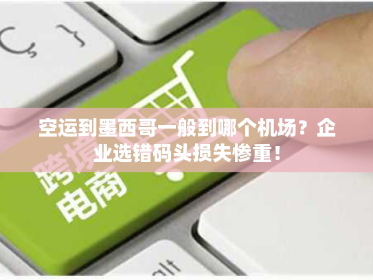 空运到墨西哥一般到哪个机场？企业选错码头损失惨重！