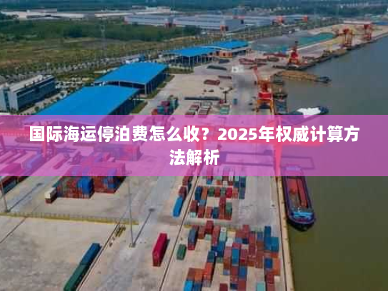 国际海运停泊费怎么收?2025年权威计算方法解析 国际海运停泊费怎么收?2025年权威计算方法解析