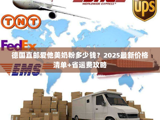 德国直邮爱他美奶粉多少钱?2025最新价格清单+省运费攻略 德国直邮爱他美奶粉多少钱?2025最新价格清单+省运费攻略