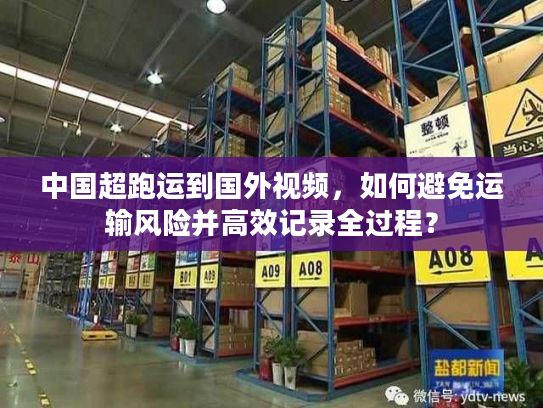 中国超跑运到国外视频，如何避免运输风险并高效记录全过程？