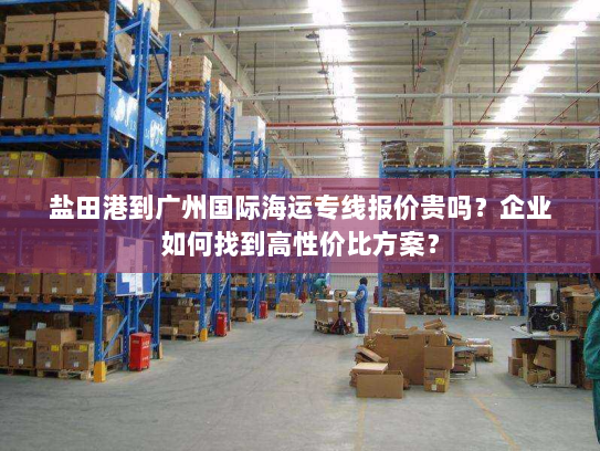 盐田港到广州国际海运专线报价贵吗?企业如何找到高性价比方案? 盐田港到广州国际海运专线报价贵吗?企业如何找到高性价比方案?