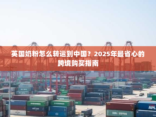 英国奶粉怎么转运到中国?2025年最省心的跨境购买指南 英国奶粉怎么转运到中国?2025年最省心的跨境购买指南