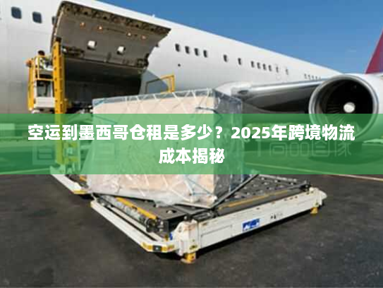 空运到墨西哥仓租是多少？2025年跨境物流成本揭秘