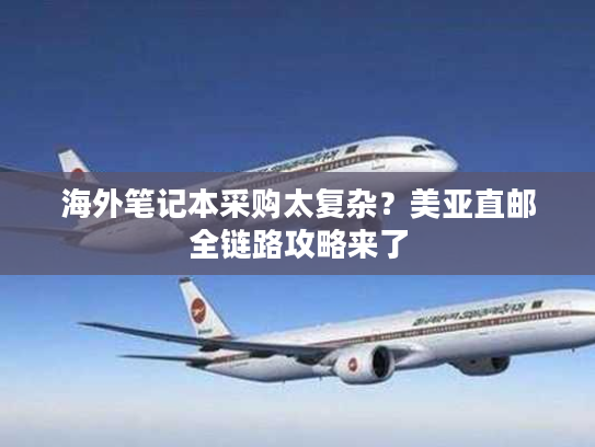 海外笔记本采购太复杂？美亚直邮全链路攻略来了