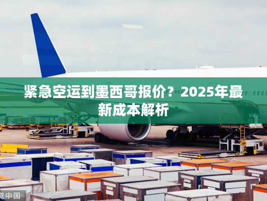 紧急空运到墨西哥报价?2025年最新成本解析 紧急空运到墨西哥报价?2025年最新成本解析
