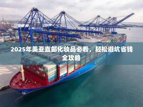 2025年美亚直邮化妆品必看,轻松避坑省钱全攻略 2025年美亚直邮化妆品必看,轻松避坑省钱全攻略