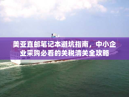 美亚直邮笔记本避坑指南，中小企业采购必看的关税清关全攻略
