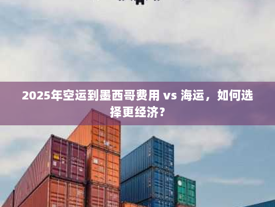 2025年空运到墨西哥费用 vs 海运,如何选择更经济? 2025年空运到墨西哥费用 vs 海运,如何选择更经济?