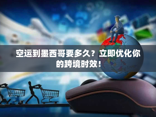 空运到墨西哥要多久？立即优化你的跨境时效！