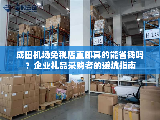 成田机场免税店直邮真的能省钱吗？企业礼品采购者的避坑指南