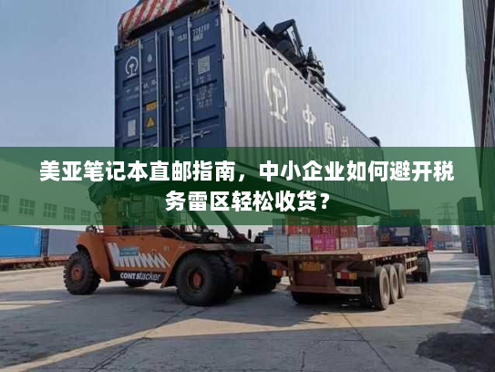 美亚笔记本直邮指南,中小企业如何避开税务雷区轻松收货? 美亚笔记本直邮指南,中小企业如何避开税务雷区轻松收货?