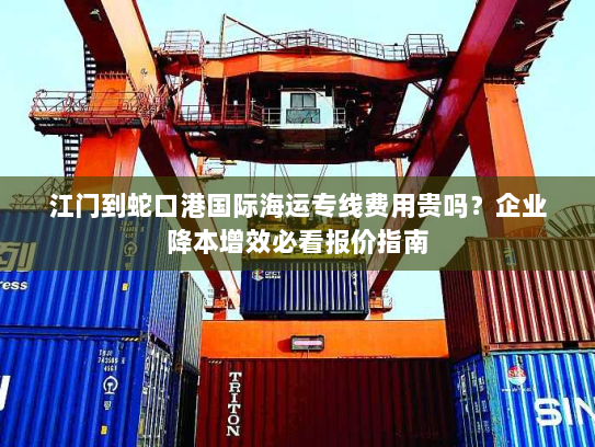江门到蛇口港国际海运专线费用贵吗?企业降本增效必看报价指南 江门到蛇口港国际海运专线费用贵吗?企业降本增效必看报价指南