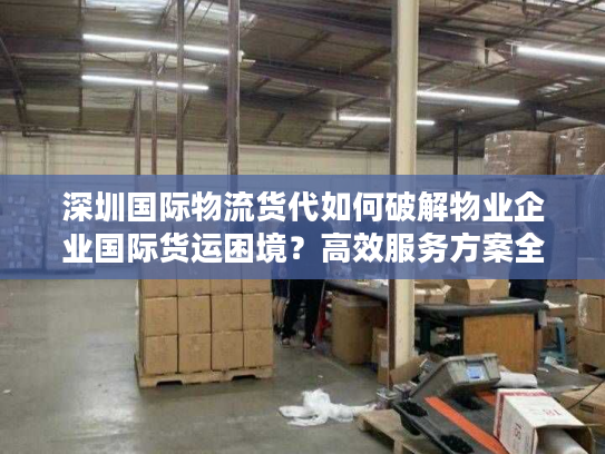 深圳国际物流货代如何破解物业企业国际货运困境?高效服务方案全解析 深圳国际物流货代如何破解物业企业国际货运困境?高效服务方案全解析