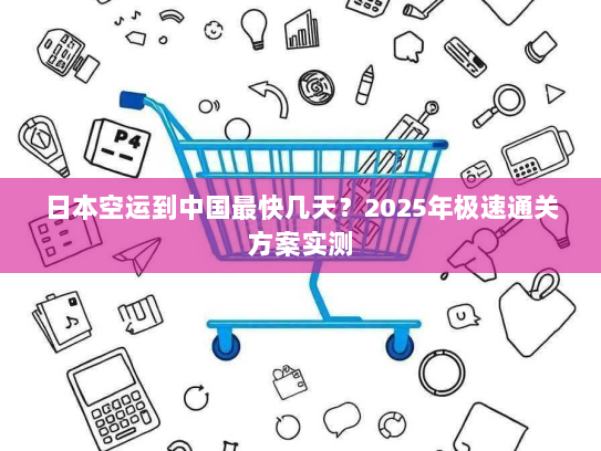 日本空运到中国最快几天?2025年极速通关方案实测 日本空运到中国最快几天?2025年极速通关方案实测