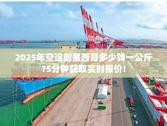 2025年空运到墨西哥多少钱一公斤?5分钟获取实时报价! 2025年空运到墨西哥多少钱一公斤?5分钟获取实时报价!