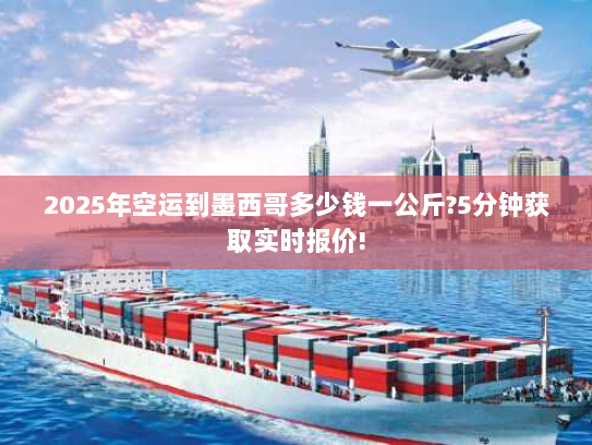 2025年空运到墨西哥多少钱一公斤?5分钟获取实时报价! 2025年空运到墨西哥多少钱一公斤?5分钟获取实时报价!