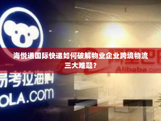 海悦通国际快递如何破解物业企业跨境物流三大难题? 海悦通国际快递如何破解物业企业跨境物流三大难题?