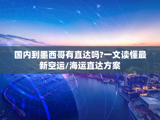 国内到墨西哥有直达吗?一文读懂最新空运/海运直达方案
