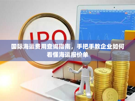 国际海运费用查询指南,手把手教企业如何看懂海运报价单 国际海运费用查询指南,手把手教企业如何看懂海运报价单
