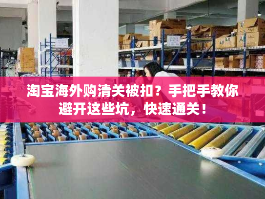 淘宝海外购清关被扣？手把手教你避开这些坑，快速通关！