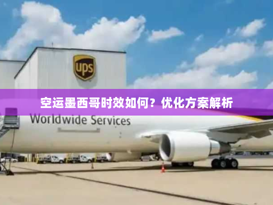 空运墨西哥时效如何?优化方案解析 空运墨西哥时效如何?优化方案解析