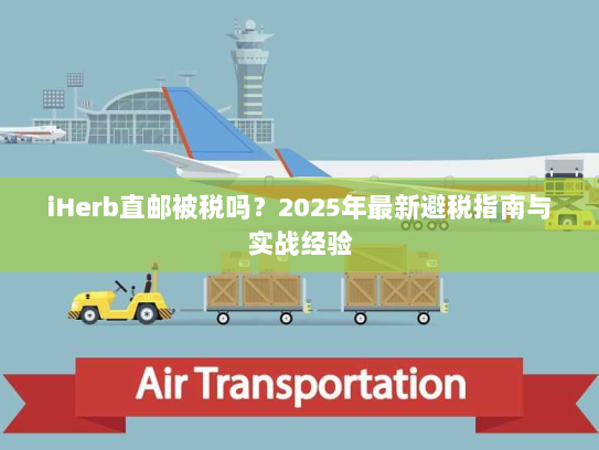 iHerb直邮被税吗?2025年最新避税指南与实战经验 iHerb直邮被税吗?2025年最新避税指南与实战经验