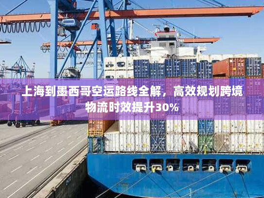 上海到墨西哥空运路线全解,高效规划跨境物流时效提升30% 上海到墨西哥空运路线全解,高效规划跨境物流时效提升30%