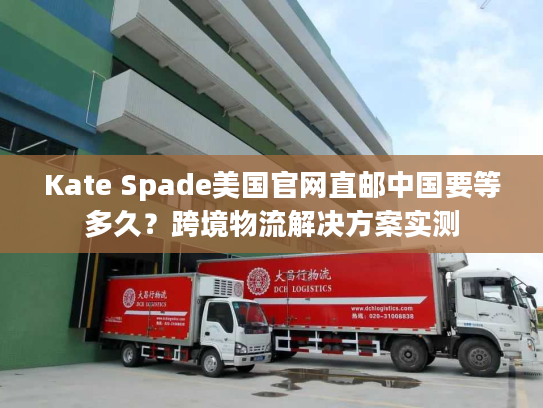 Kate Spade美国官网直邮中国要等多久？跨境物流解决方案实测