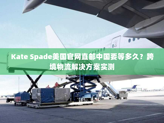 Kate Spade美国官网直邮中国要等多久？跨境物流解决方案实测