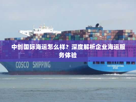 中创国际海运怎么样?深度解析企业海运服务体验 中创国际海运怎么样?深度解析企业海运服务体验