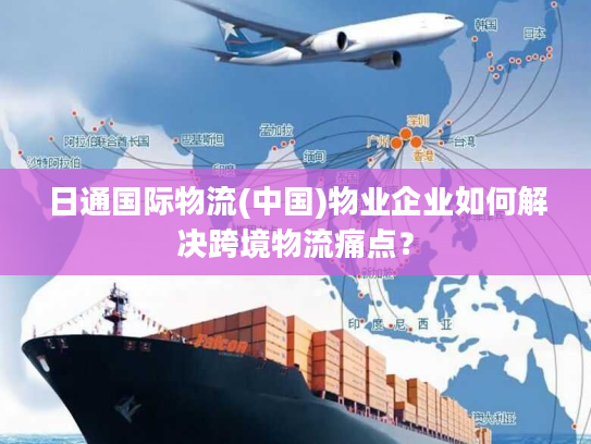 日通国际物流(中国)物业企业如何解决跨境物流痛点？