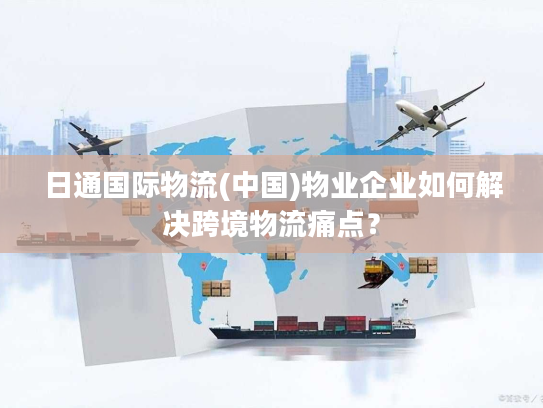 日通国际物流(中国)物业企业如何解决跨境物流痛点？