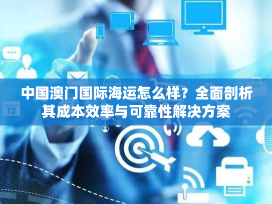 中国澳门国际海运怎么样？全面剖析其成本效率与可靠性解决方案