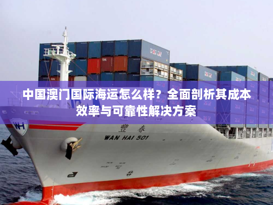 中国澳门国际海运怎么样？全面剖析其成本效率与可靠性解决方案