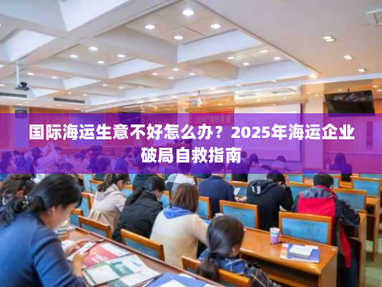 国际海运生意不好怎么办?2025年海运企业破局自救指南 国际海运生意不好怎么办?2025年海运企业破局自救指南