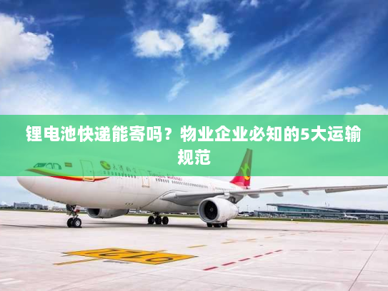 锂电池快递能寄吗?物业企业必知的5大运输规范 锂电池快递能寄吗?物业企业必知的5大运输规范