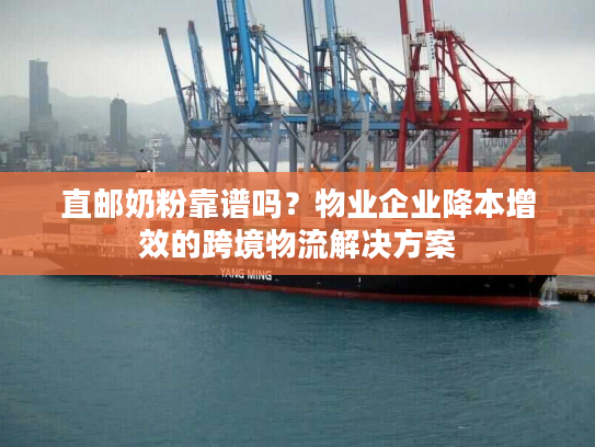 直邮奶粉靠谱吗？物业企业降本增效的跨境物流解决方案