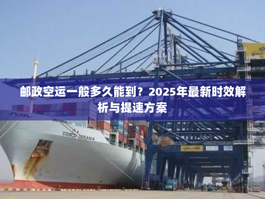 邮政空运一般多久能到?2025年最新时效解析与提速方案 邮政空运一般多久能到?2025年最新时效解析与提速方案