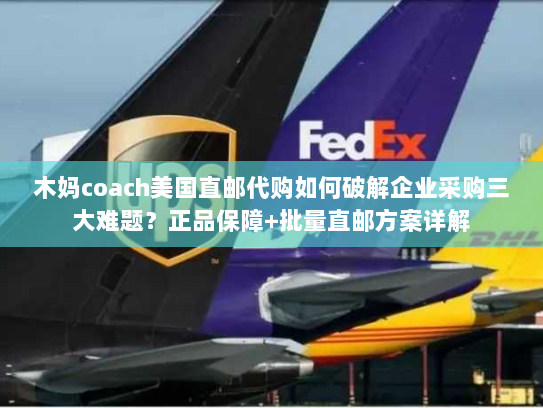 木妈coach美国直邮代购如何破解企业采购三大难题?正品保障+批量直邮方案详解 木妈coach美国直邮代购如何破解企业采购三大难题?正品保障+批量直邮方案详解