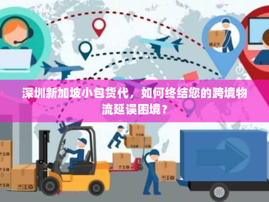 深圳新加坡小包货代,如何终结您的跨境物流延误困境? 深圳新加坡小包货代,如何终结您的跨境物流延误困境?
