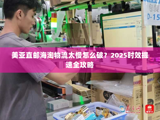 美亚直邮海淘物流太慢怎么破?2025时效提速全攻略 美亚直邮海淘物流太慢怎么破?2025时效提速全攻略