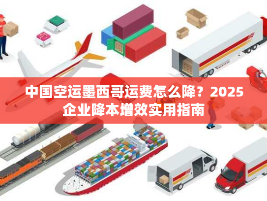 中国空运墨西哥运费怎么降？2025企业降本增效实用指南