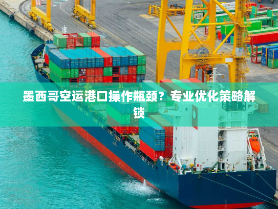 墨西哥空运港口操作瓶颈?专业优化策略解锁 墨西哥空运港口操作瓶颈?专业优化策略解锁