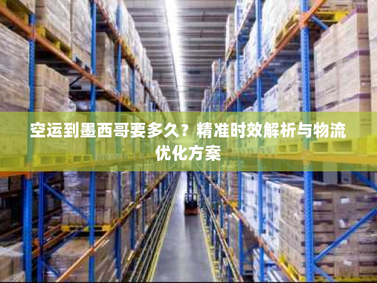 空运到墨西哥要多久?精准时效解析与物流优化方案 空运到墨西哥要多久?精准时效解析与物流优化方案