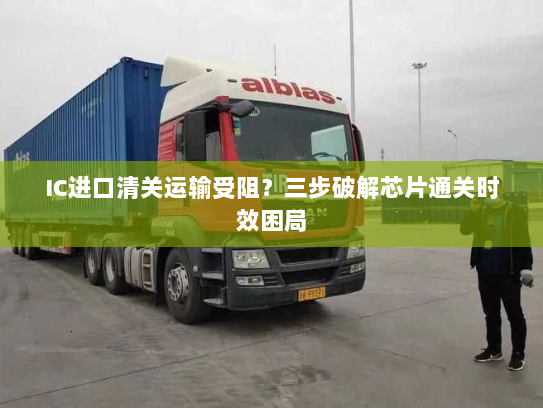 IC进口清关运输受阻?三步破解芯片通关时效困局 IC进口清关运输受阻?三步破解芯片通关时效困局