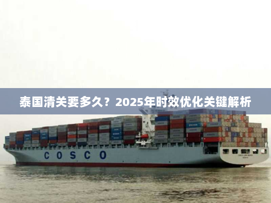 泰国清关要多久?2025年时效优化关键解析 泰国清关要多久?2025年时效优化关键解析